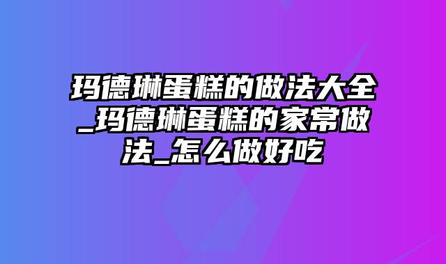玛德琳蛋糕的做法大全_玛德琳蛋糕的家常做法_怎么做好吃