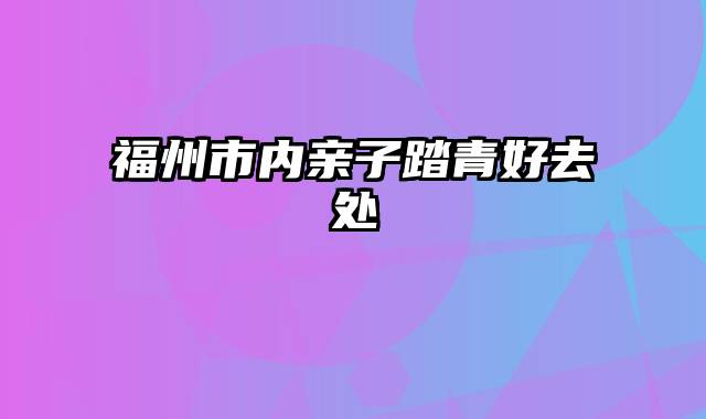 福州市内亲子踏青好去处