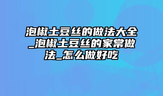 泡椒土豆丝的做法大全_泡椒土豆丝的家常做法_怎么做好吃