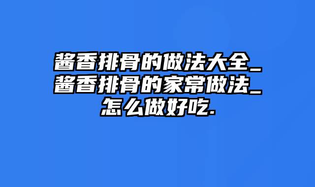 酱香排骨的做法大全_酱香排骨的家常做法_怎么做好吃.