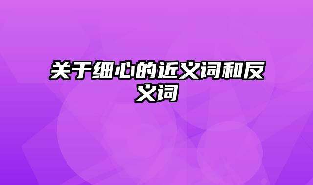 关于细心的近义词和反义词