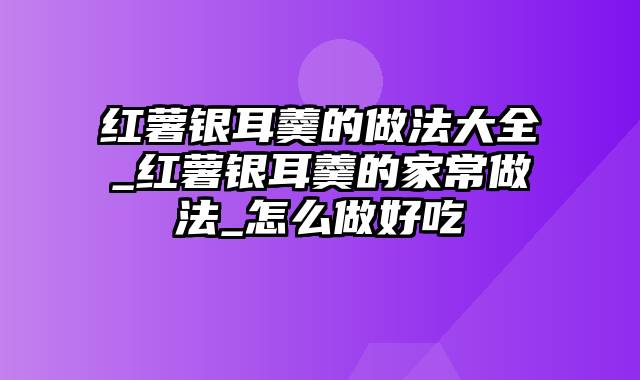 红薯银耳羹的做法大全_红薯银耳羹的家常做法_怎么做好吃