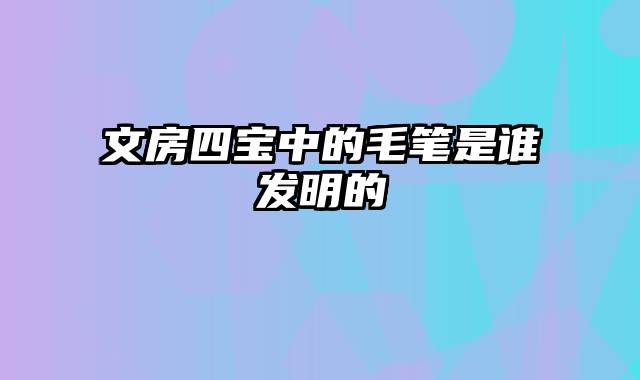文房四宝中的毛笔是谁发明的