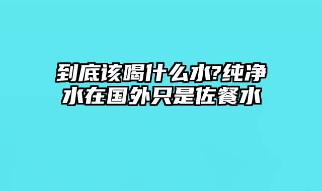 到底该喝什么水?纯净水在国外只是佐餐水