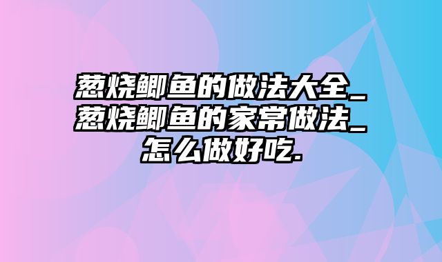 葱烧鲫鱼的做法大全_葱烧鲫鱼的家常做法_怎么做好吃.