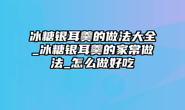 冰糖银耳羹的做法大全_冰糖银耳羹的家常做法_怎么做好吃