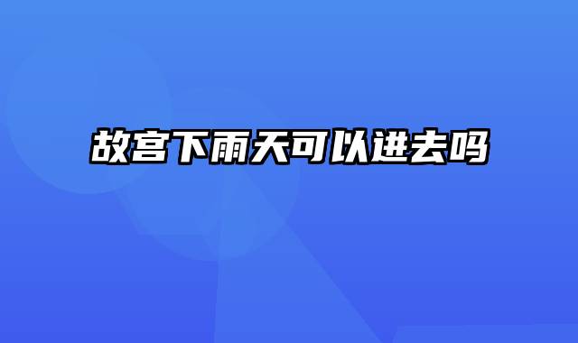 故宫下雨天可以进去吗