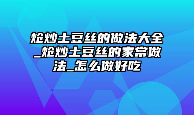 炝炒土豆丝的做法大全_炝炒土豆丝的家常做法_怎么做好吃