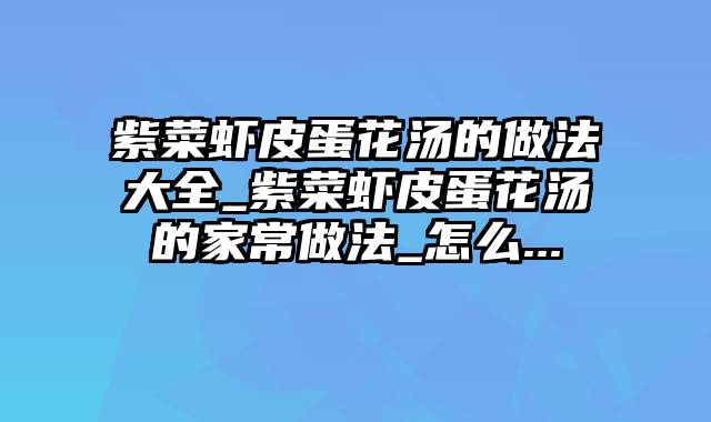 紫菜虾皮蛋花汤的做法大全_紫菜虾皮蛋花汤的家常做法_怎么...