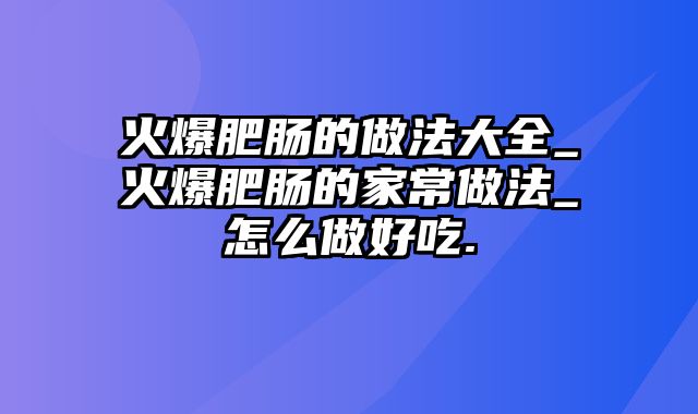 火爆肥肠的做法大全_火爆肥肠的家常做法_怎么做好吃.