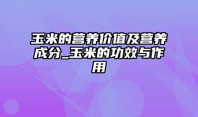 玉米的营养价值及营养成分_玉米的功效与作用