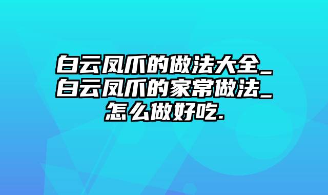 白云凤爪的做法大全_白云凤爪的家常做法_怎么做好吃.
