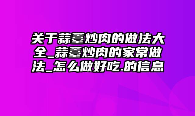 关于蒜薹炒肉的做法大全_蒜薹炒肉的家常做法_怎么做好吃.的信息