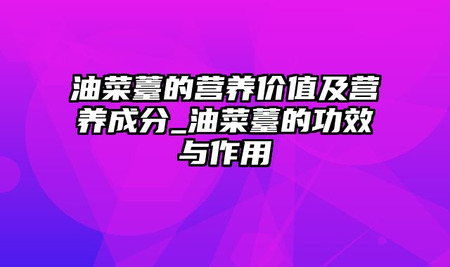 油菜薹的营养价值及营养成分_油菜薹的功效与作用