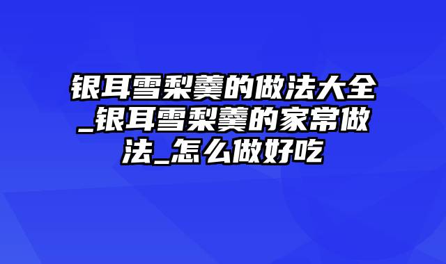 银耳雪梨羹的做法大全_银耳雪梨羹的家常做法_怎么做好吃