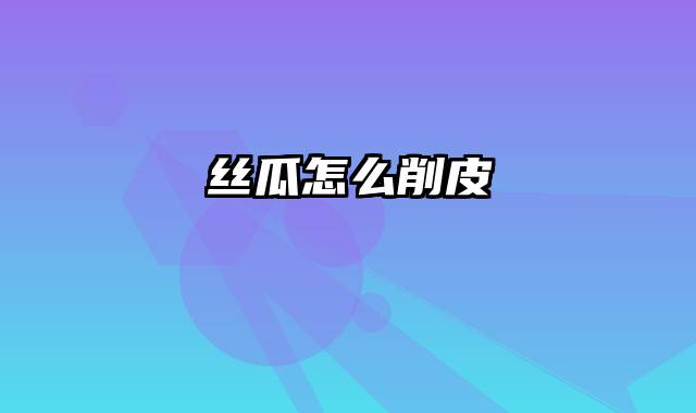 丝瓜怎么削皮