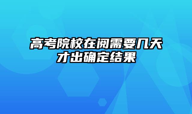 高考院校在阅需要几天才出确定结果
