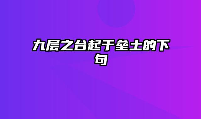 九层之台起于垒土的下句