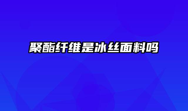 聚酯纤维是冰丝面料吗