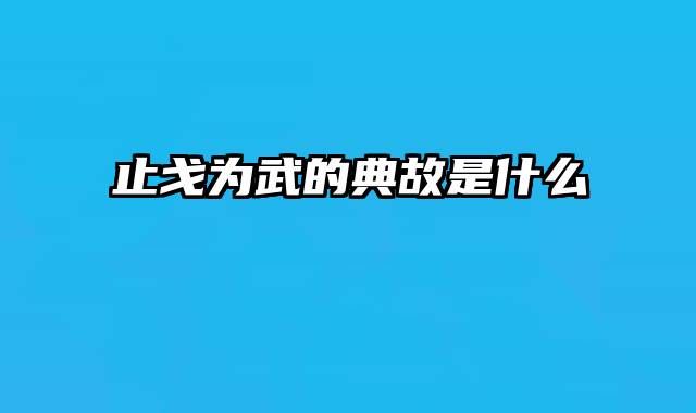 止戈为武的典故是什么