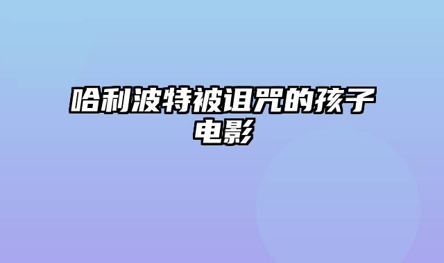 哈利波特被诅咒的孩子电影