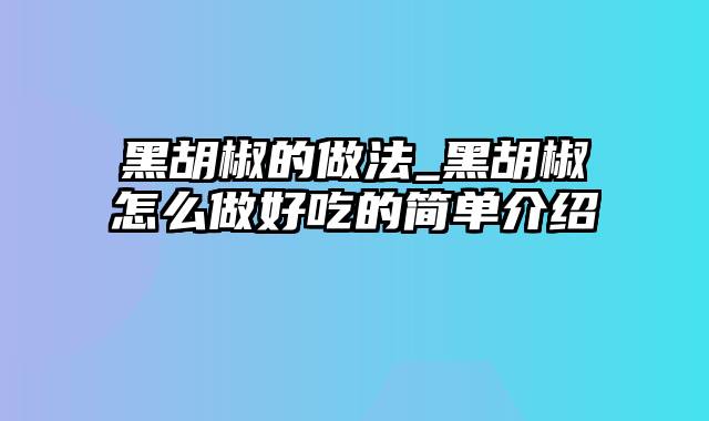 黑胡椒的做法_黑胡椒怎么做好吃的简单介绍