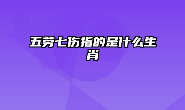 五劳七伤指的是什么生肖