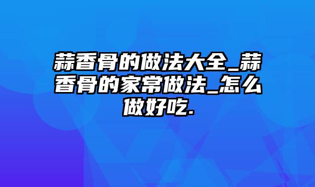 蒜香骨的做法大全_蒜香骨的家常做法_怎么做好吃.