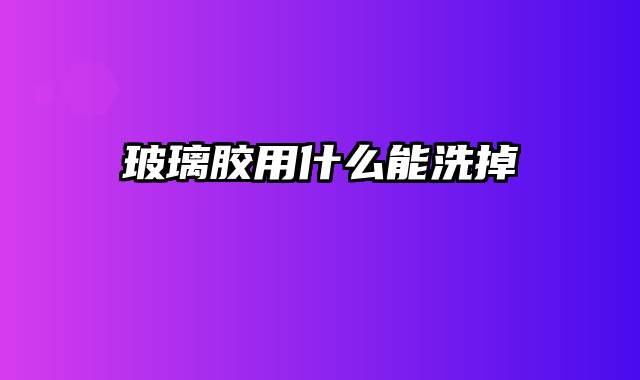 玻璃胶用什么能洗掉