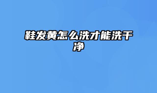 鞋发黄怎么洗才能洗干净