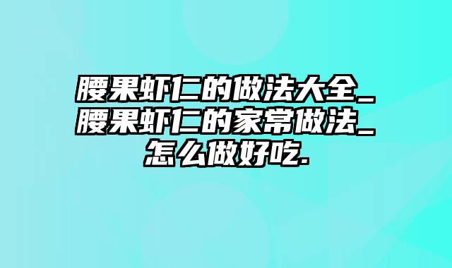腰果虾仁的做法大全_腰果虾仁的家常做法_怎么做好吃.