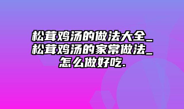 松茸鸡汤的做法大全_松茸鸡汤的家常做法_怎么做好吃.