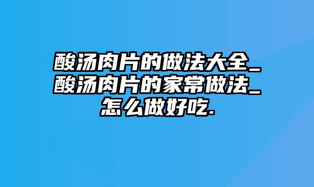 酸汤肉片的做法大全_酸汤肉片的家常做法_怎么做好吃.