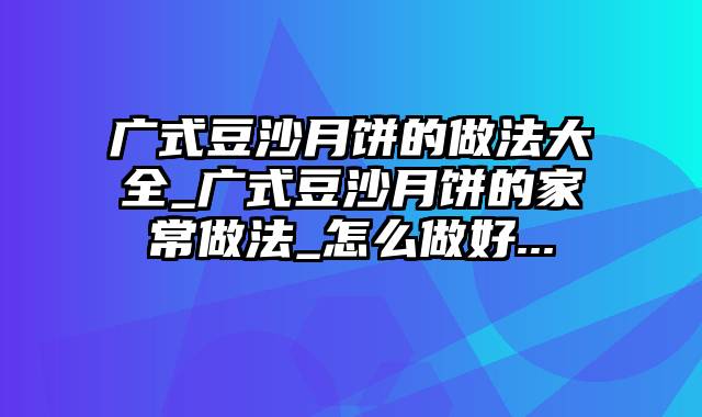 广式豆沙月饼的做法大全_广式豆沙月饼的家常做法_怎么做好...