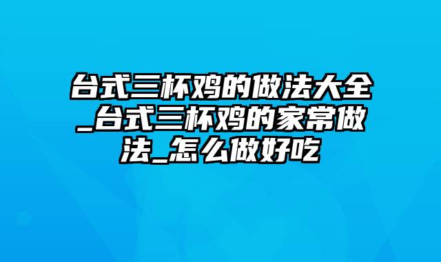 台式三杯鸡的做法大全_台式三杯鸡的家常做法_怎么做好吃