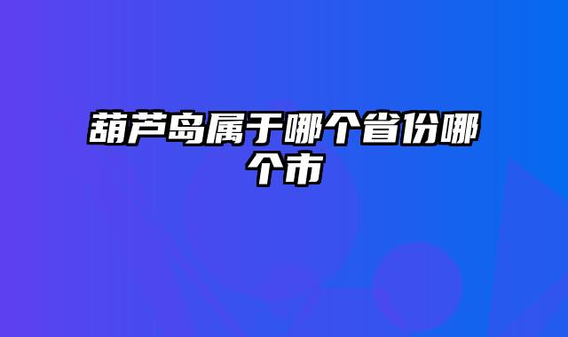 葫芦岛属于哪个省份哪个市