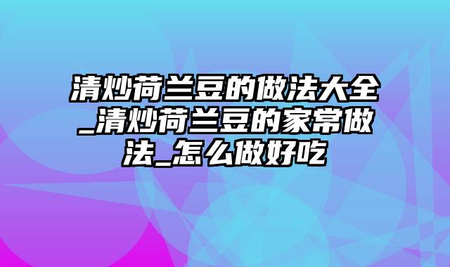 清炒荷兰豆的做法大全_清炒荷兰豆的家常做法_怎么做好吃