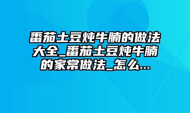 番茄土豆炖牛腩的做法大全_番茄土豆炖牛腩的家常做法_怎么...