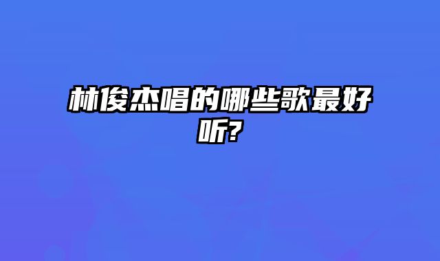 林俊杰唱的哪些歌最好听?