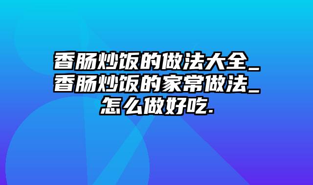 香肠炒饭的做法大全_香肠炒饭的家常做法_怎么做好吃.