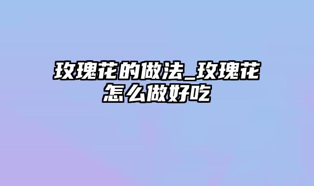 玫瑰花的做法_玫瑰花怎么做好吃