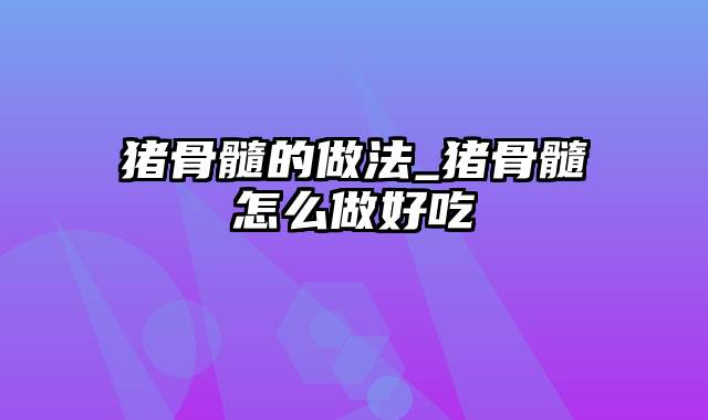猪骨髓的做法_猪骨髓怎么做好吃