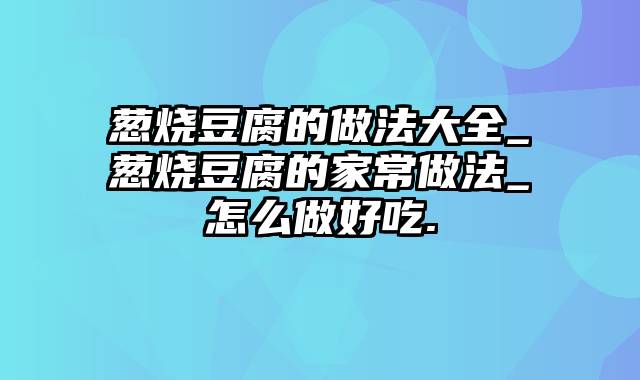 葱烧豆腐的做法大全_葱烧豆腐的家常做法_怎么做好吃.