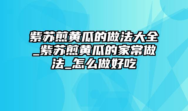 紫苏煎黄瓜的做法大全_紫苏煎黄瓜的家常做法_怎么做好吃