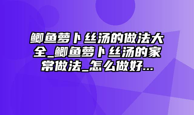 鲫鱼萝卜丝汤的做法大全_鲫鱼萝卜丝汤的家常做法_怎么做好...