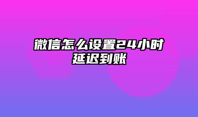 微信怎么设置24小时延迟到账