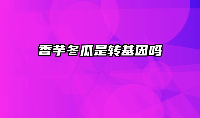 香芋冬瓜是转基因吗