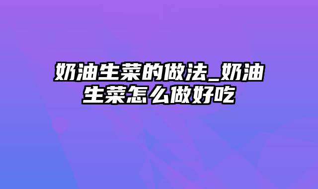 奶油生菜的做法_奶油生菜怎么做好吃