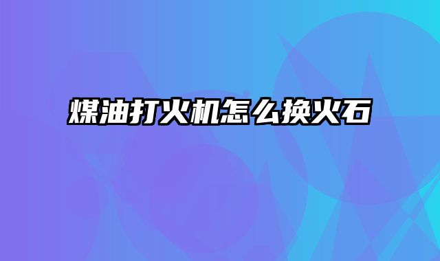 煤油打火机怎么换火石