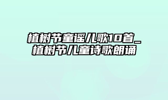 植树节童谣儿歌10首_植树节儿童诗歌朗诵